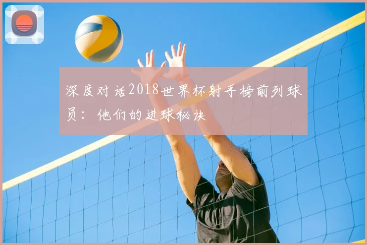 深度对话2018世界杯射手榜前列球员：他们的进球秘诀