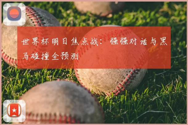 世界杯明日焦点战:强强对话与黑马碰撞全预测