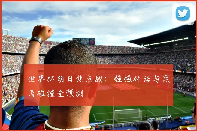 世界杯明日焦点战:强强对话与黑马碰撞全预测