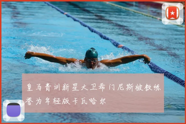 皇马青训新星大卫希门尼斯被教练誉为年轻版卡瓦哈尔
