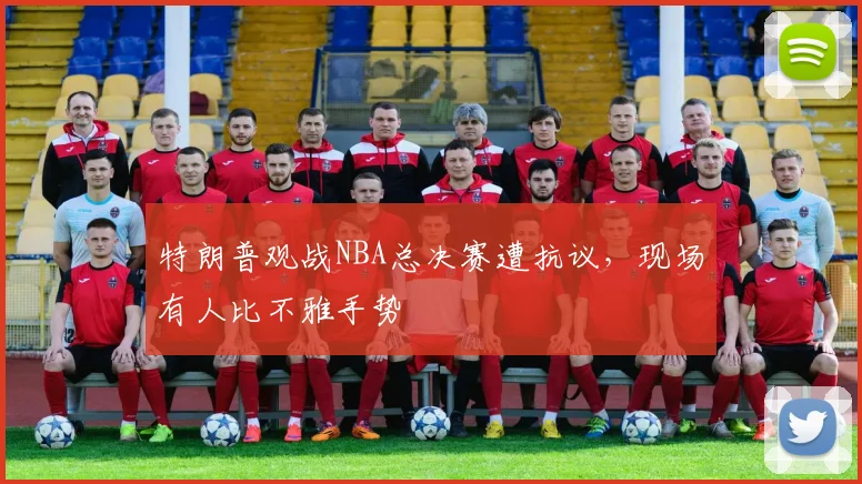 特朗普观战NBA总决赛遭抗议，现场有人比不雅手势