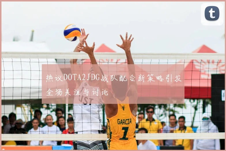 热议DOTA2JDG战队配合新策略引发全场关注与讨论