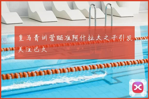 皇马青训营瞄准阿什拉夫之子引发关注已久