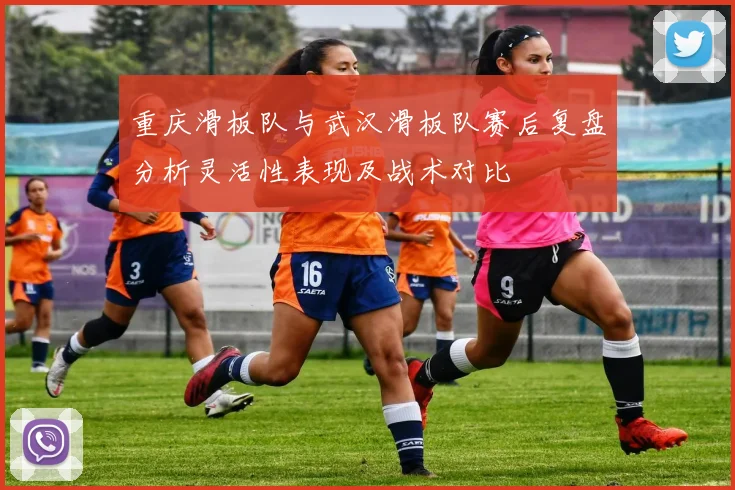 重庆滑板队与武汉滑板队赛后复盘分析灵活性表现及战术对比