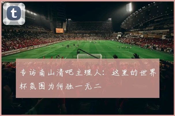 专访南山清吧主理人:这里的世界杯氛围为何独一无二