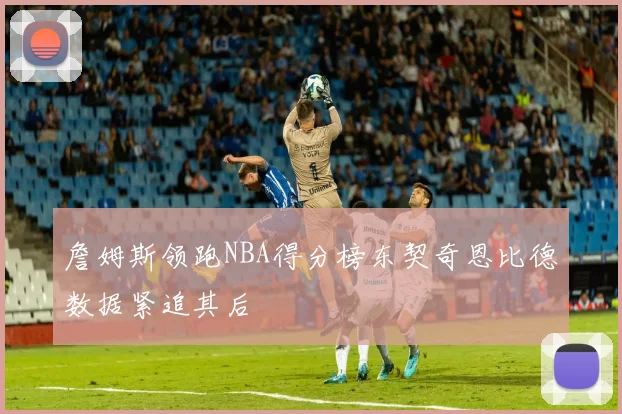 詹姆斯领跑NBA得分榜东契奇恩比德数据紧追其后