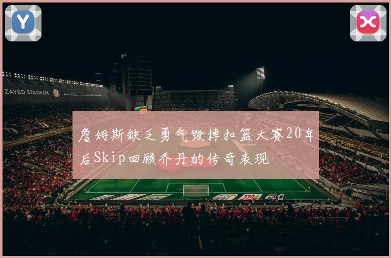 詹姆斯缺乏勇气毁掉扣篮大赛20年后Skip回顾乔丹的传奇表现