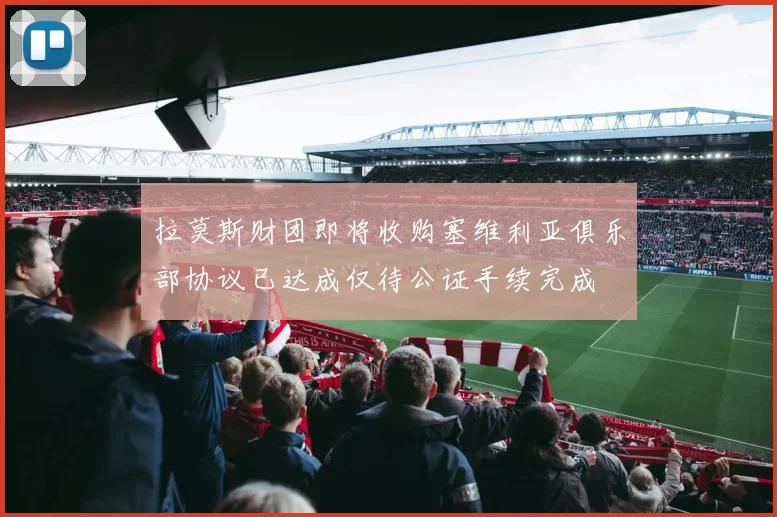 拉莫斯财团即将收购塞维利亚俱乐部协议已达成仅待公证手续完成