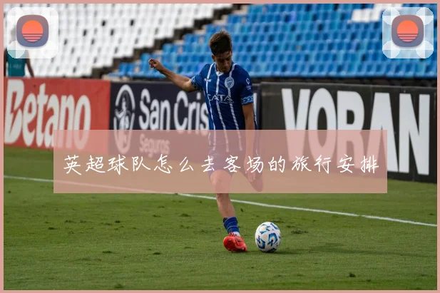 英超球队怎么去客场的旅行安排
