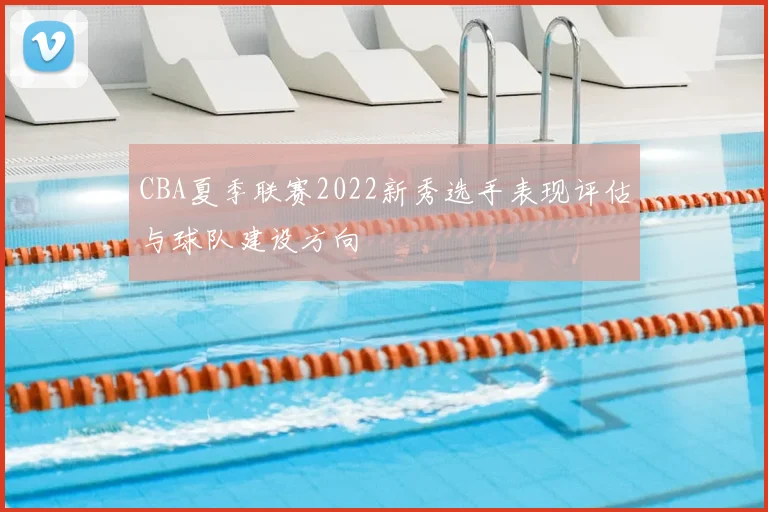 CBA夏季联赛2022新秀选手表现评估与球队建设方向