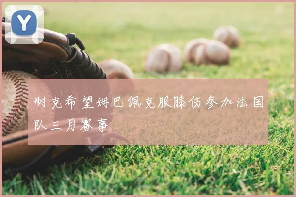 耐克希望姆巴佩克服膝伤参加法国队三月赛事