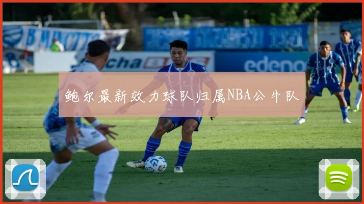 鲍尔最新效力球队归属NBA公牛队