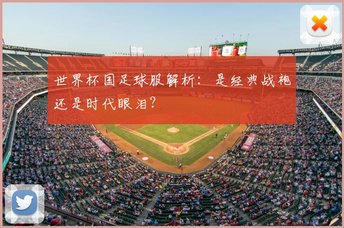 世界杯国足球服解析：是经典战袍还是时代眼泪？