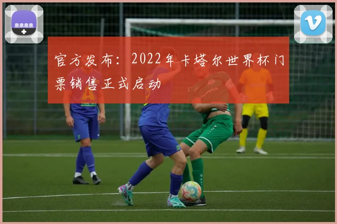 官方发布：2022年卡塔尔世界杯门票销售正式启动