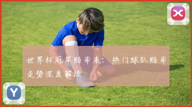 世界杯冠军赔率表：热门球队赔率走势深度解读