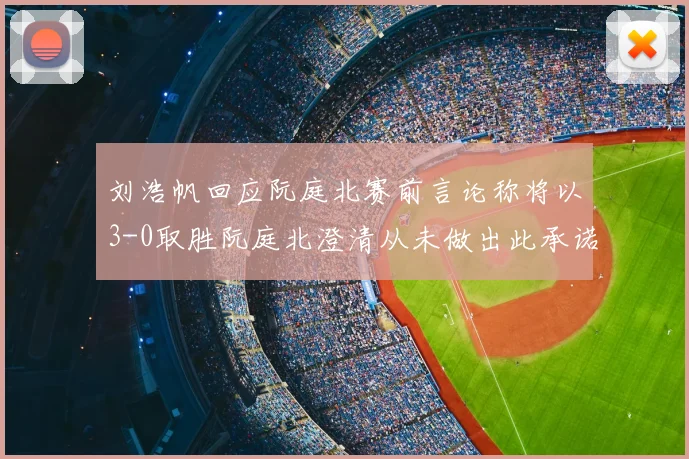 刘浩帆回应阮庭北赛前言论称将以3-0取胜阮庭北澄清从未做出此承诺