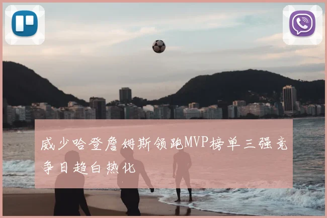威少哈登詹姆斯领跑MVP榜单三强竞争日趋白热化