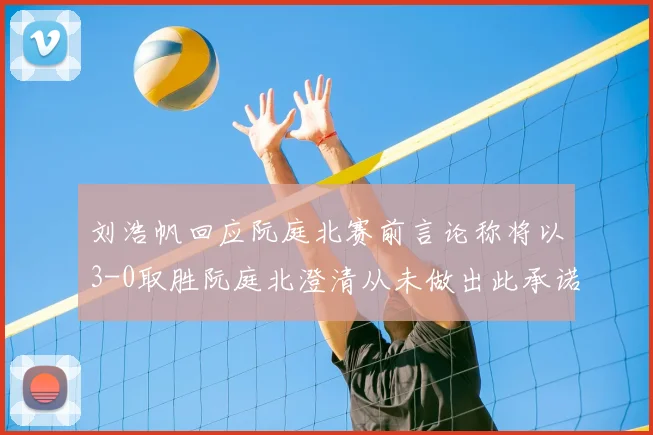 刘浩帆回应阮庭北赛前言论称将以3-0取胜阮庭北澄清从未做出此承诺