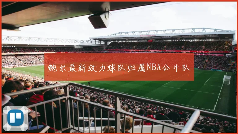 鲍尔最新效力球队归属NBA公牛队