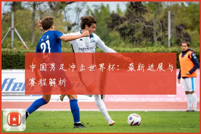 中国男足冲击世界杯:最新进展与赛程解析