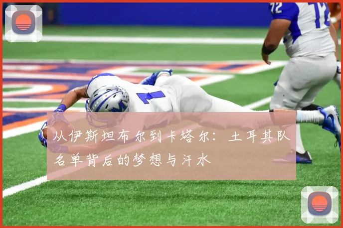 从伊斯坦布尔到卡塔尔:土耳其队名单背后的梦想与汗水