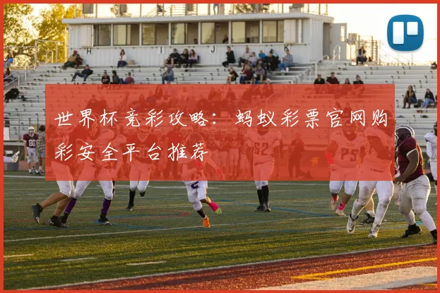 世界杯竞彩攻略：蚂蚁彩票官网购彩安全平台推荐