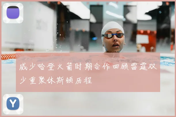 威少哈登火箭时期合作回顾雷霆双少重聚休斯顿历程