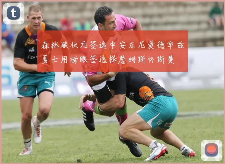 森林狼状元签选中安东尼爱德华兹勇士用榜眼签选择詹姆斯怀斯曼