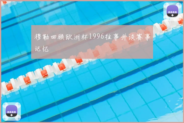 穆勒回顾欧洲杯1996往事并谈赛事记忆