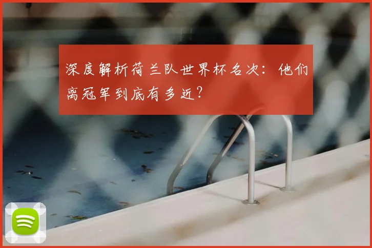 深度解析荷兰队世界杯名次:他们离冠军到底有多近?