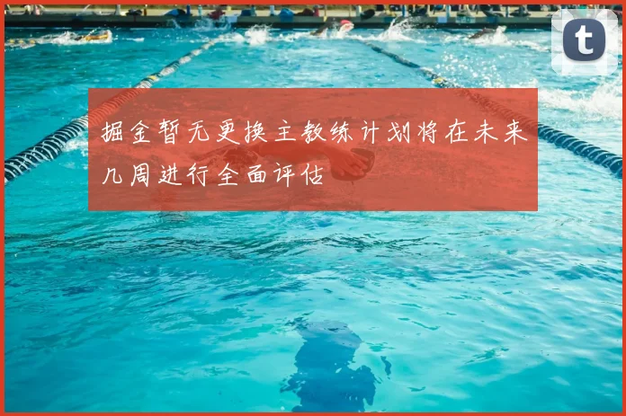 掘金暂无更换主教练计划将在未来几周进行全面评估