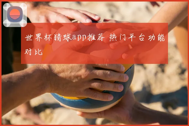 世界杯猜球app推荐 热门平台功能对比
