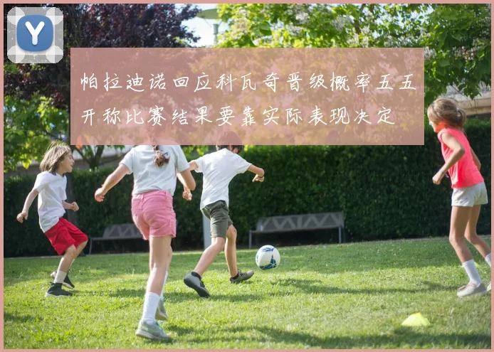 帕拉迪诺回应科瓦奇晋级概率五五开称比赛结果要靠实际表现决定