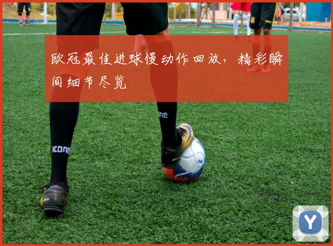 欧冠最佳进球慢动作回放,精彩瞬间细节尽览