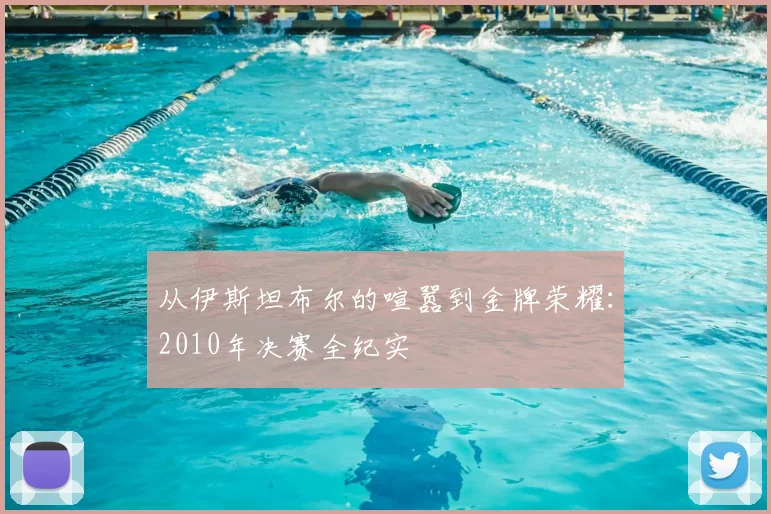 从伊斯坦布尔的喧嚣到金牌荣耀:2010年决赛全纪实