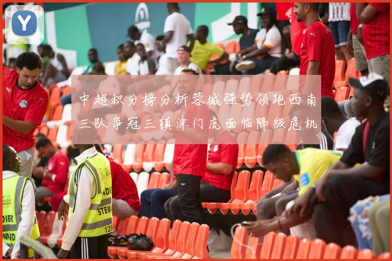 中超积分榜分析蓉城强势领跑西南三队争冠三镇津门虎面临降级危机