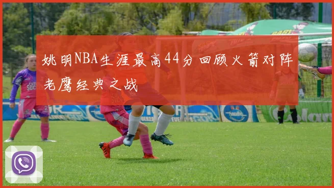 姚明NBA生涯最高44分回顾火箭对阵老鹰经典之战