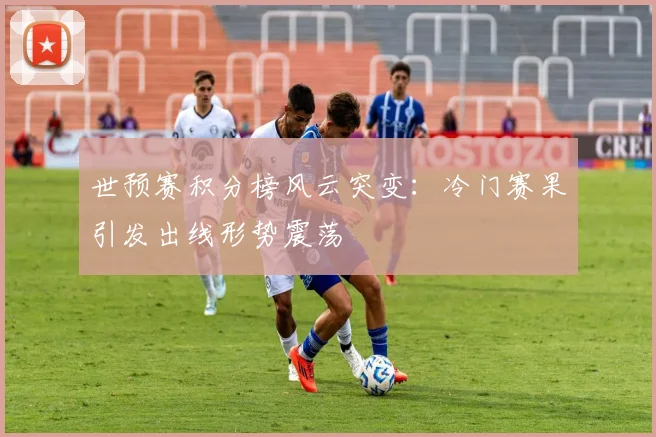世预赛积分榜风云突变:冷门赛果引发出线形势震荡