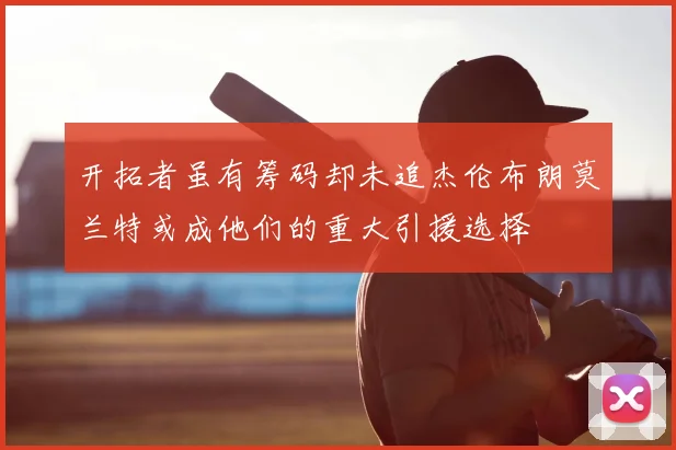 开拓者虽有筹码却未追杰伦布朗莫兰特或成他们的重大引援选择