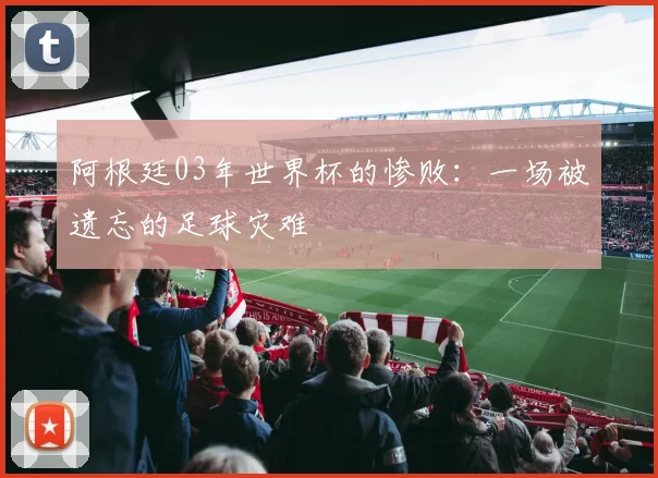 阿根廷03年世界杯的惨败:一场被遗忘的足球灾难