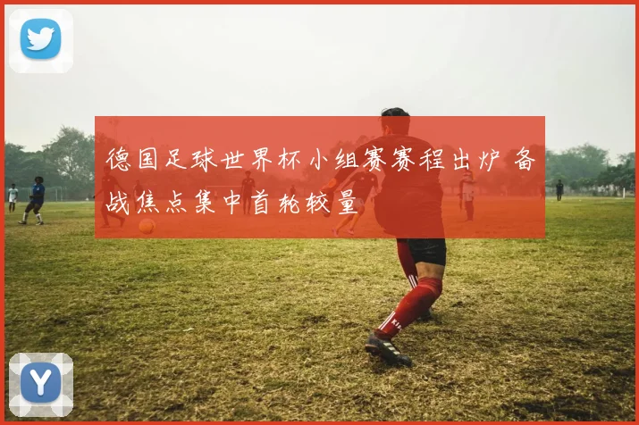 德国足球世界杯小组赛赛程出炉 备战焦点集中首轮较量