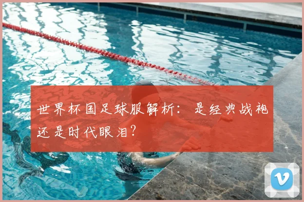 世界杯国足球服解析：是经典战袍还是时代眼泪？