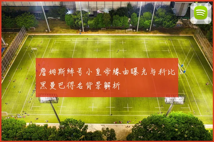 詹姆斯绰号小皇帝缘由曝光与科比黑曼巴得名背景解析