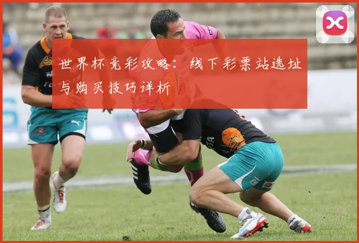 世界杯竞彩攻略:线下彩票站选址与购买技巧详析