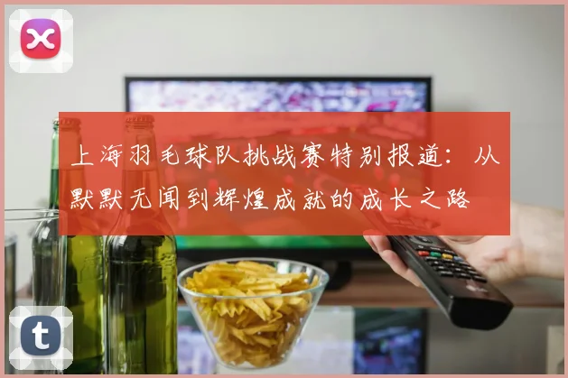 上海羽毛球队挑战赛特别报道:从默默无闻到辉煌成就的成长之路