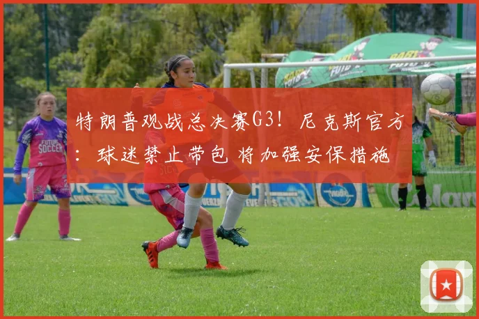 特朗普观战总决赛G3！尼克斯官方：球迷禁止带包 将加强安保措施