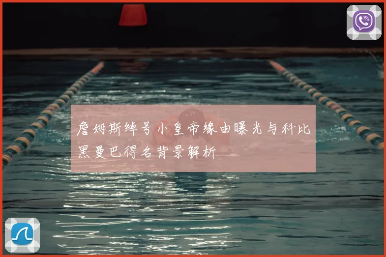 詹姆斯绰号小皇帝缘由曝光与科比黑曼巴得名背景解析