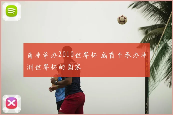 南非举办2010世界杯 成首个承办非洲世界杯的国家