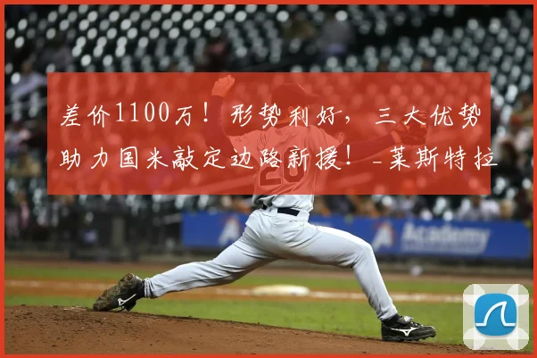 差价1100万!形势利好,三大优势助力国米敲定边路新援!_莱斯特拉_欧元_浮动