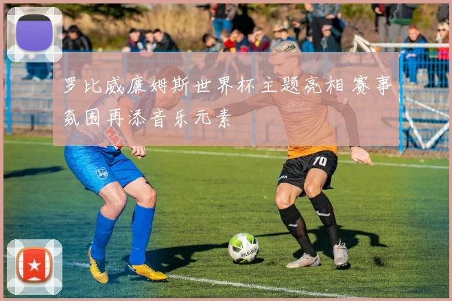 罗比威廉姆斯世界杯主题亮相 赛事氛围再添音乐元素